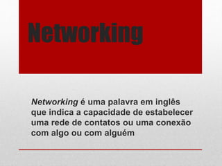 Networking
Networking é uma palavra em inglês
que indica a capacidade de estabelecer
uma rede de contatos ou uma conexão
com algo ou com alguém
 