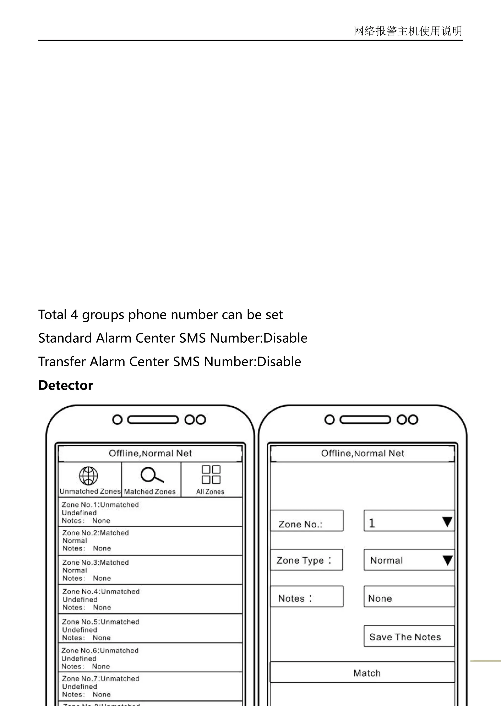 网络报警主机使用说明
14
Total 4 groups phone number can be set
Standard Alarm Center SMS Number:Disable
Transfer Alarm Center SMS Number:Disable
Detector
 