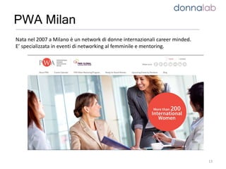 13
PWA Milan
Nata nel 2007 a Milano è un network di donne internazionali career minded.
E’ specializzata in eventi di networking al femminile e mentoring.
 
