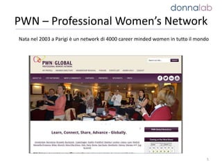 PWN – Professional Women’s Network
5
Nata nel 2003 a Parigi è un network di 4000 career minded women in tutto il mondo
 