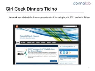 Girl Geek Dinners Ticino
9
Network mondiale delle donne appassionate di tecnologia, dal 2011 anche in Ticino
 