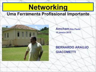 Networking
Uma Ferramenta Profissional Importante
Amcham-São Paulo
10 janeiro 2015
BERNARDO ARAUJO
GIACOMETTI
 