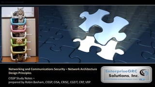 http://www.enterprisegrc.com
Networking and Communications Security – Network Architecture
Design Principles
CISSP Study Notes –
prepared by Robin Basham, CISSP, CISA, CRISC, CGEIT, CRP, VRP
 
