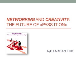 NETWORKING AND CREATIVITY:
THE FUTURE OF «PASS-IT-ON»




                Aykut ARIKAN, PhD
 