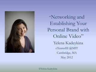 “Networking and
        Establishing Your
       Personal Brand with
         Online Video”
             Yelena Kadeykina
               eTeamsIII @MIT
                Cambridge, MA
                   May 2012


©Yelena Kadeykina
 
