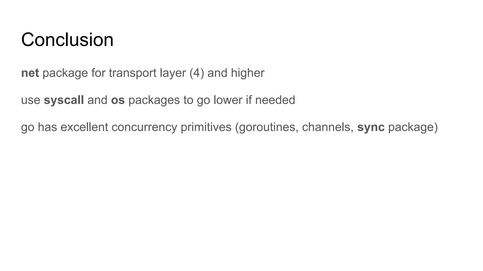 Conclusion
net package for transport layer (4) and higher
use syscall and os packages to go lower if needed
go has excellent concurrency primitives (goroutines, channels, sync package)
 