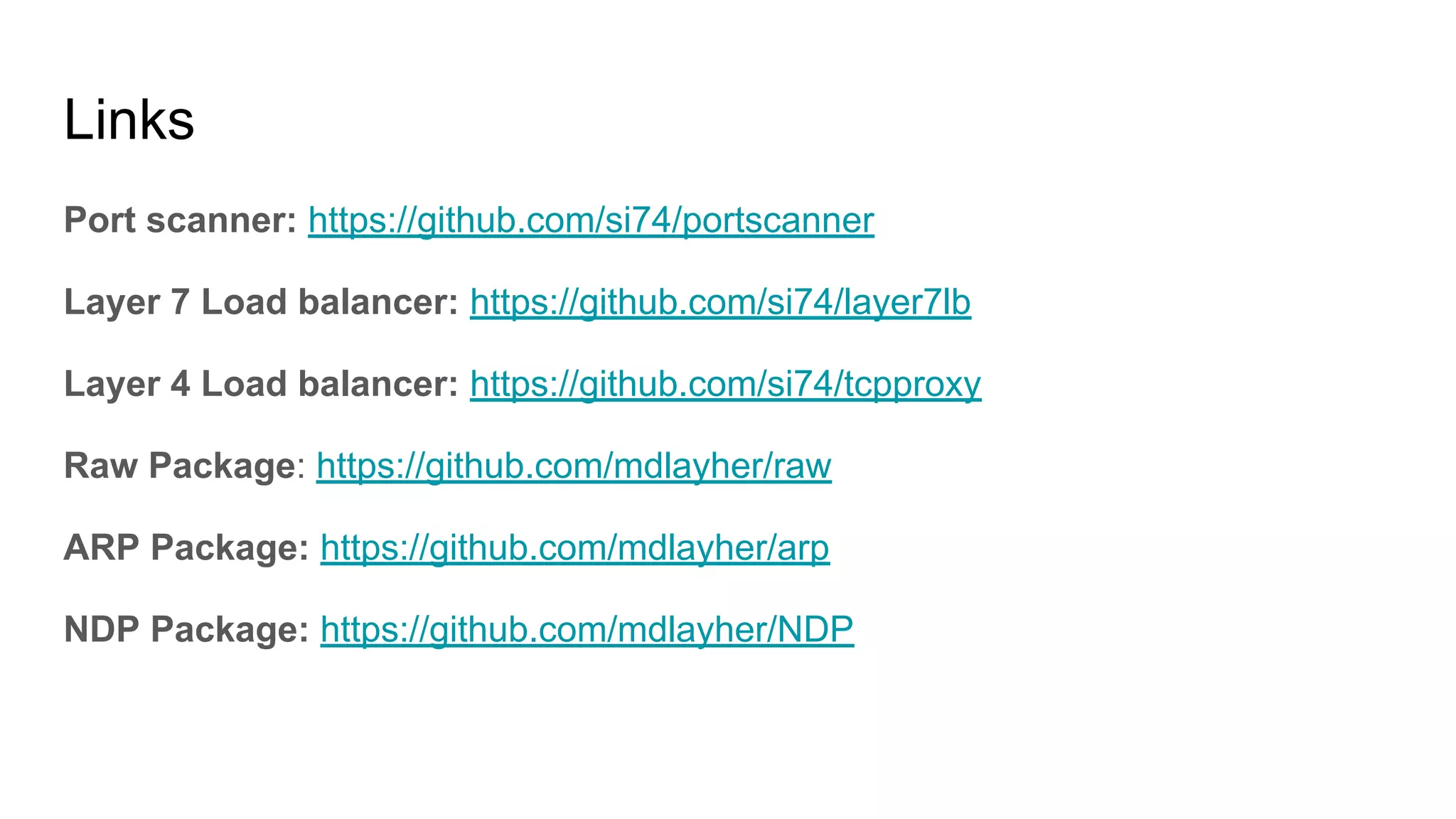 Links
Port scanner: https://github.com/si74/portscanner
Layer 7 Load balancer: https://github.com/si74/layer7lb
Layer 4 Load balancer: https://github.com/si74/tcpproxy
Raw Package: https://github.com/mdlayher/raw
ARP Package: https://github.com/mdlayher/arp
NDP Package: https://github.com/mdlayher/NDP
 