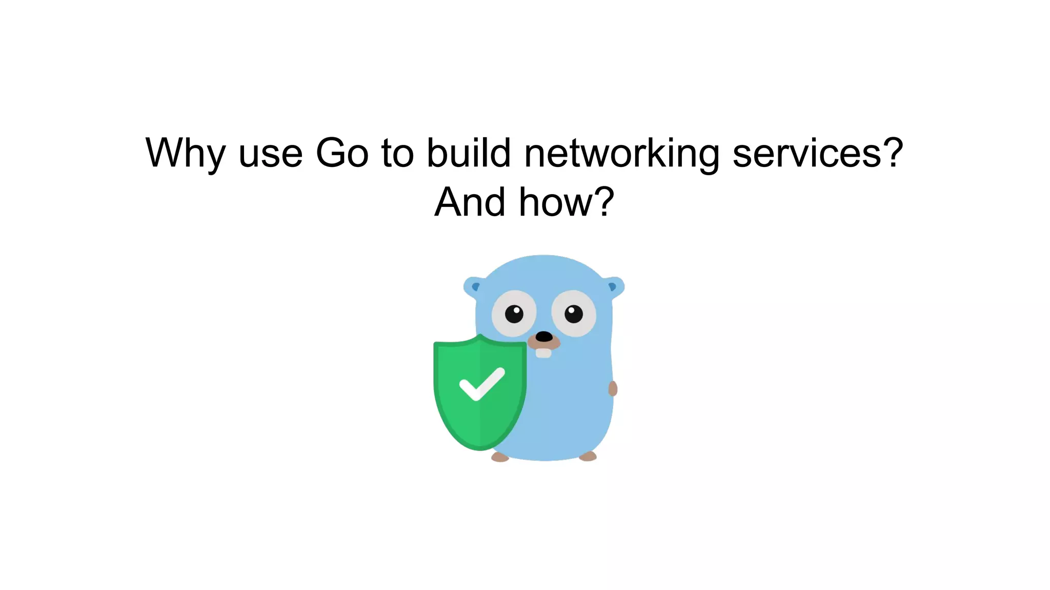 Why use Go to build networking services?
And how?
 