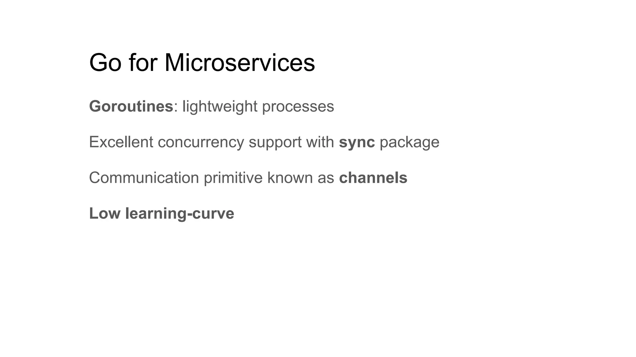 Go for Microservices
Goroutines: lightweight processes
Excellent concurrency support with sync package
Communication primitive known as channels
Low learning-curve
 