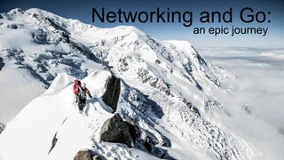Networking and Go:
an epic journey
 