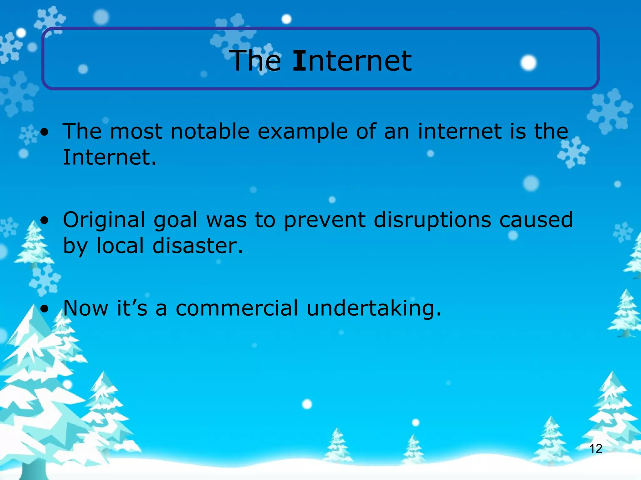 The  I nternet The most notable example of an internet is the Internet. Original goal was to prevent disruptions caused by local disaster. Now it’s a commercial undertaking. 