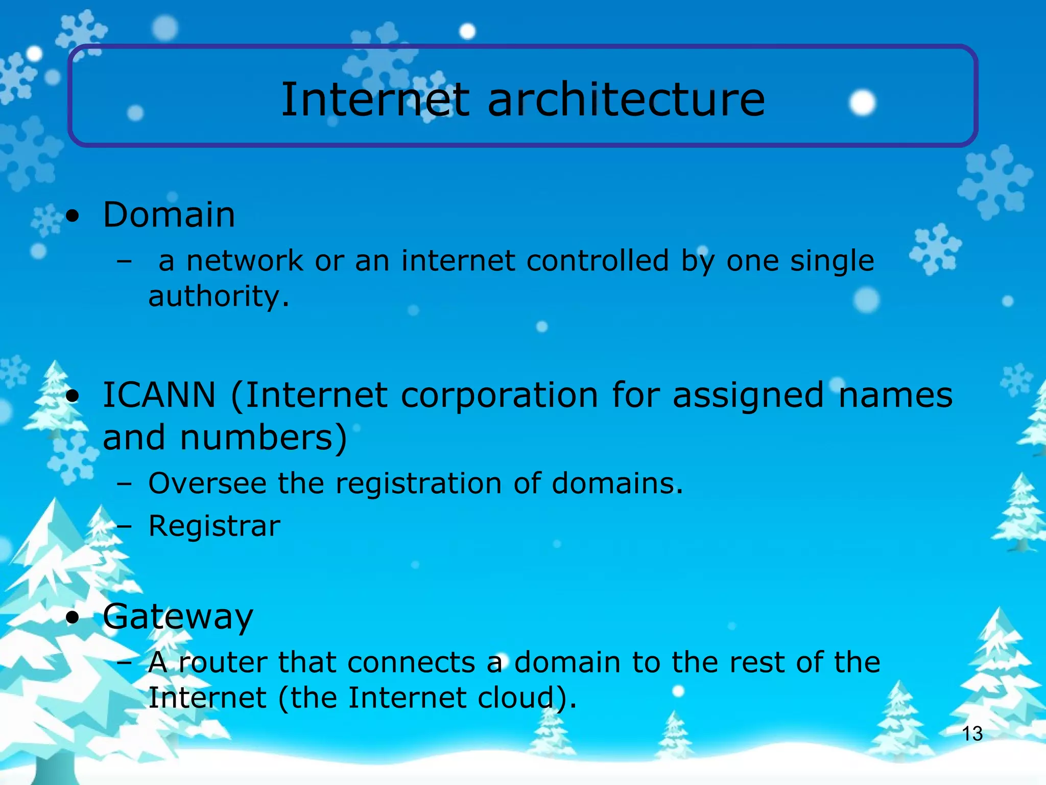 Internet architecture Domain a network or an internet controlled by one single authority. ICANN (Internet corporation for assigned names and numbers) Oversee the registration of domains. Registrar Gateway A router that connects a domain to the rest of the Internet (the Internet cloud).  
