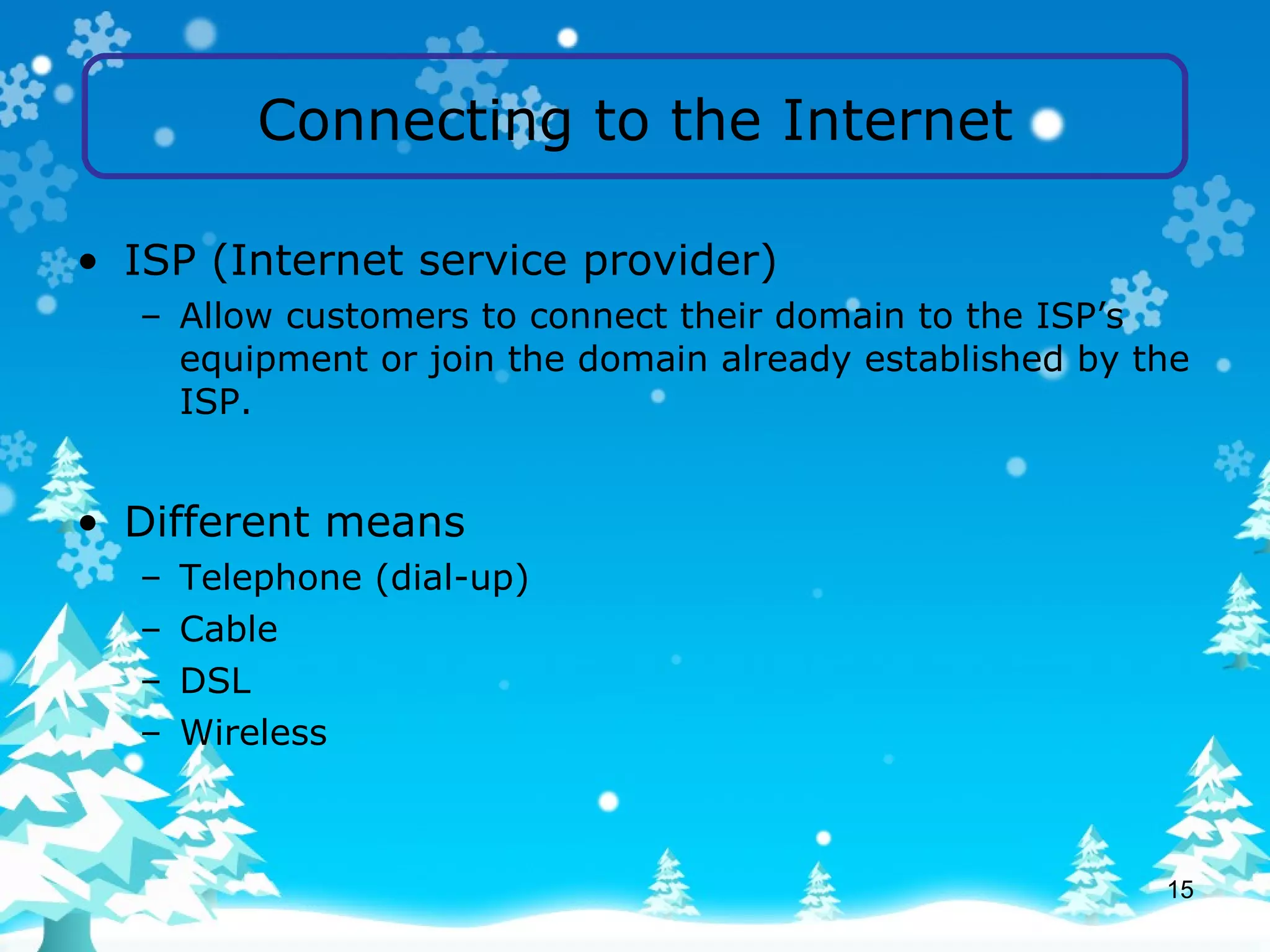 Connecting to the Internet ISP (Internet service provider) Allow customers to connect their domain to the ISP’s equipment or join the domain already established by the ISP. Different means Telephone (dial-up) Cable DSL Wireless 