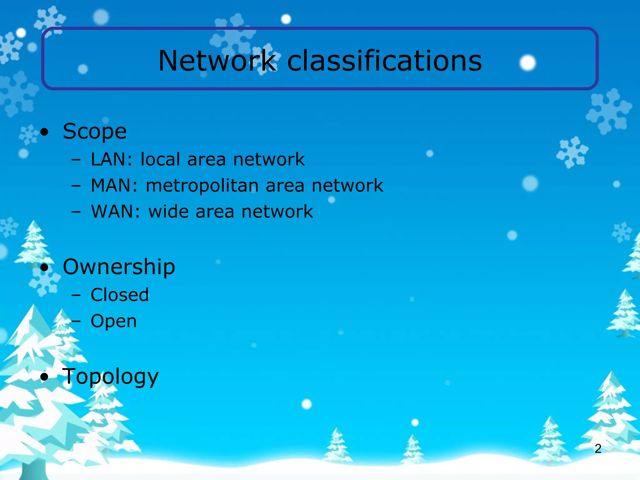 Network classifications Scope LAN: local area network MAN: metropolitan area network WAN: wide area network Ownership Closed Open Topology 