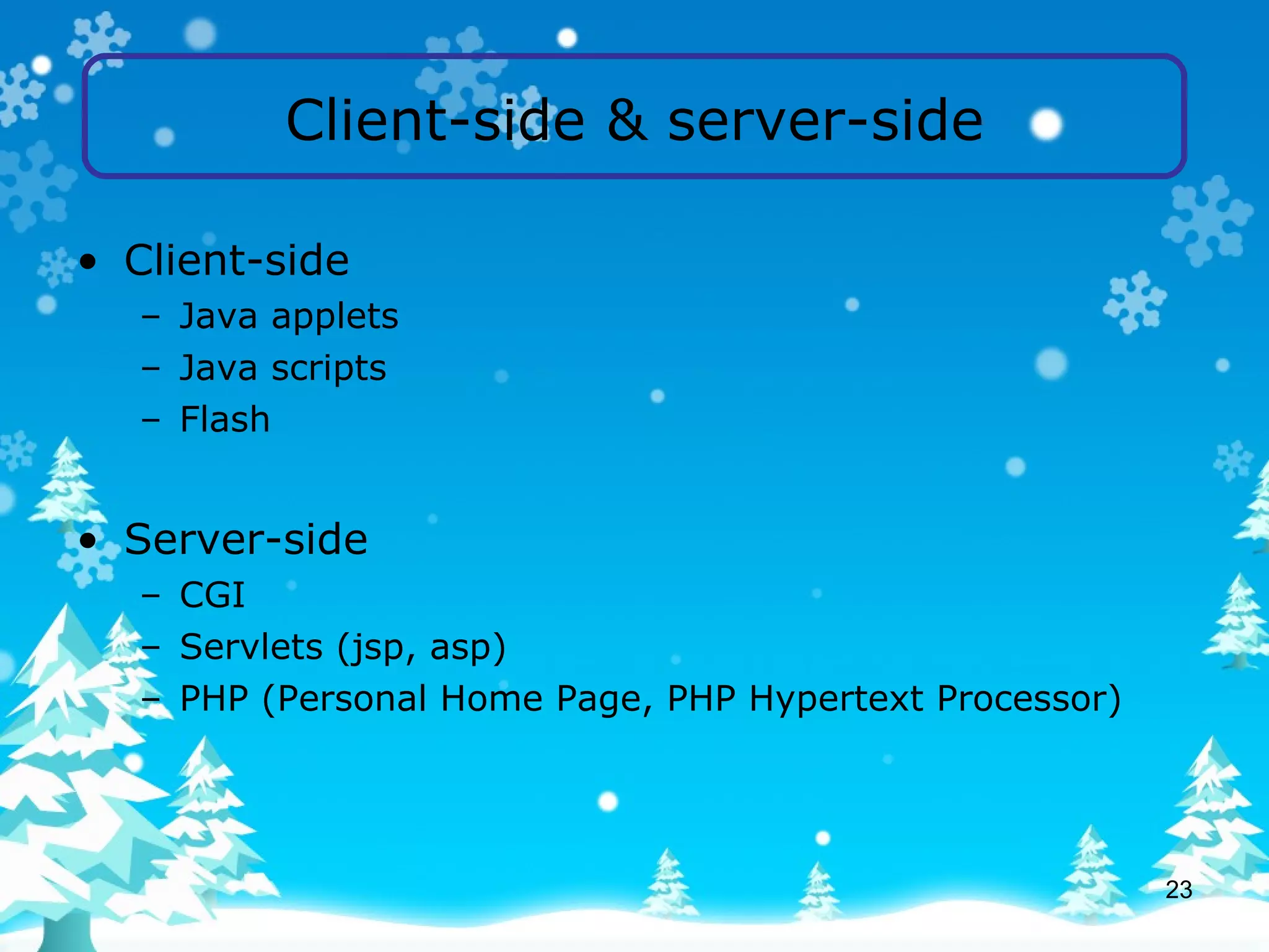 Client-side & server-side Client-side Java applets Java scripts Flash Server-side CGI Servlets (jsp, asp) PHP (Personal Home Page, PHP Hypertext Processor) 