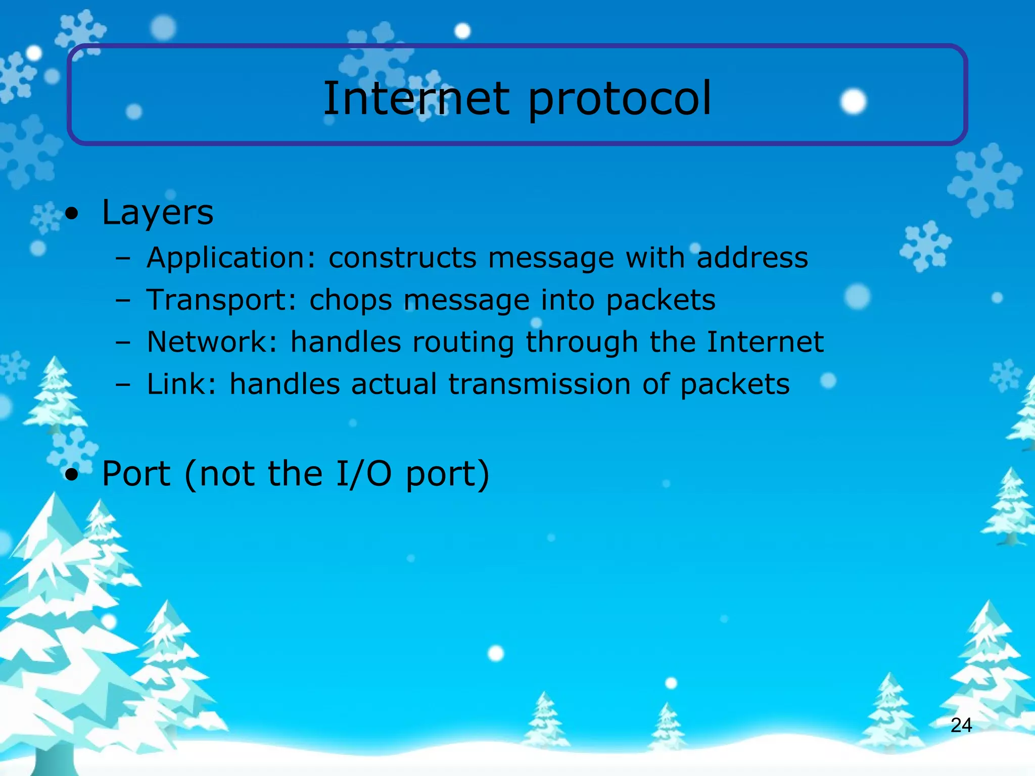 Internet protocol Layers Application: constructs message with address Transport: chops message into packets Network: handles routing through the Internet Link: handles actual transmission of packets Port (not the I/O port) 