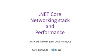 .NET Core
Networking stack
and
Performance
.NET Core Summer event 2019 – Brno, CZ
Karel Zikmund ( @ziki_cz)
 