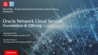 Oracle Network Cloud Service
Foundations & Offering
Giuseppe Russo
Chief Technologist, Systems LoB
Claudio Paolucci
Principal Sales Consultant, Systems LoB
BrainTalks , Oracle Italy Systems Presales Linkedin Group
PRESENTS:
 