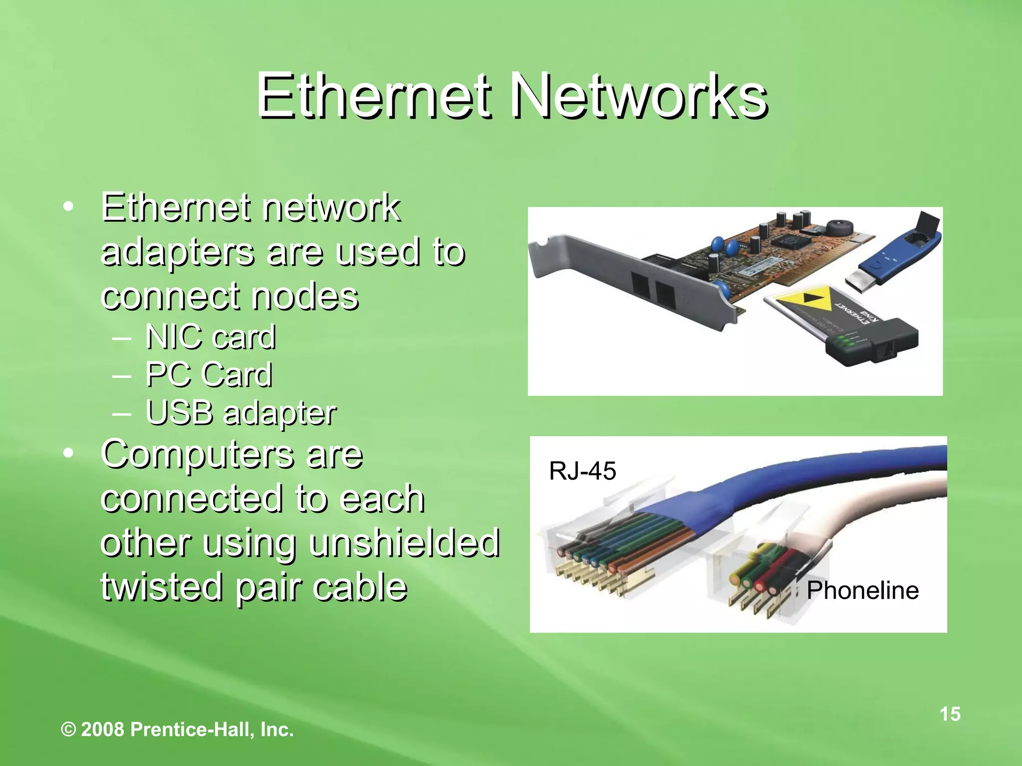 Ethernet Networks Ethernet network adapters are used to connect nodes NIC card PC Card USB adapter  Computers are connected to each other using unshielded twisted pair cable RJ-45 Phoneline 