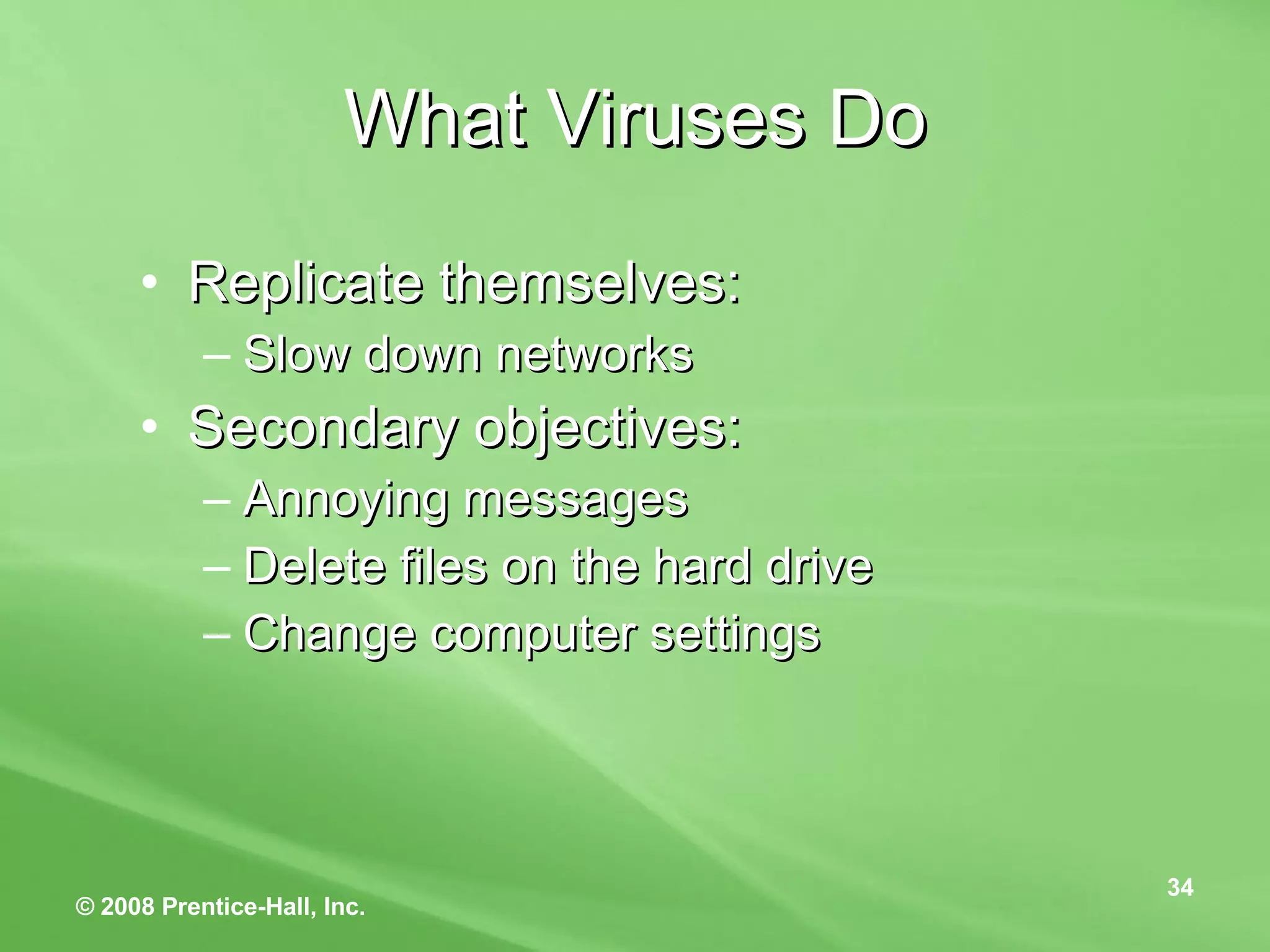 What Viruses Do Replicate themselves: Slow down networks Secondary objectives: Annoying messages Delete files on the hard drive Change computer settings 
