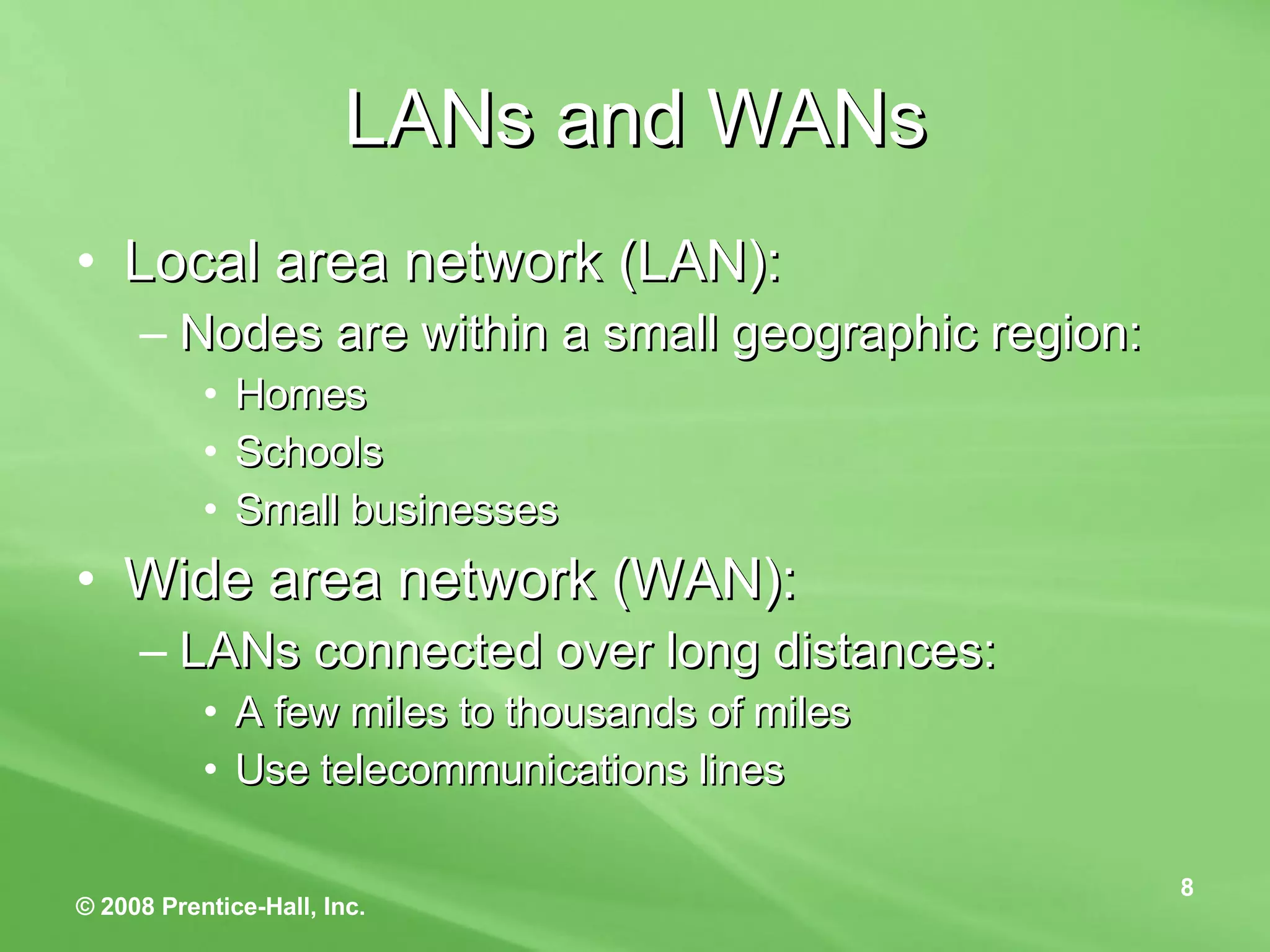 LANs and WANs Local area network (LAN): Nodes are within a small geographic region: Homes Schools Small businesses Wide area network (WAN): LANs connected over long distances: A few miles to thousands of miles Use telecommunications lines 