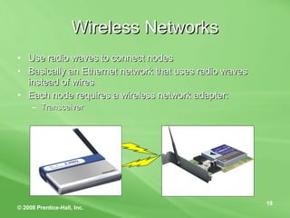 Wireless Networks Use radio waves to connect nodes Basically an Ethernet network that uses radio waves instead of wires Each node requires a wireless network adapter: Transceiver  