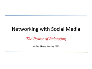 Networking with Social Media The Power of Belonging Walter Akana, January 2010 