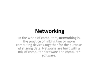  Networking
In the world of computers, networking is 
the practice of linking two or more 
computing devices together for the purpose 
of sharing data. Networks are built with a 
mix of computer hardware and computer 
software.

 
