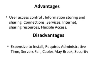 Advantages
• User access control , Information storing and 
sharing, Connections ,Services, Internet, 
sharing resources, Flexible Access. 

Disadvantages
• Expensive to Install, Requires Administrative 
Time, Servers Fail, Cables May Break, Security 

 