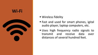  Wireless fidelity
 Fast and used for smart phones, igital
audio player, laptop computers, etc.
 Uses high frequency radio signals to
transmit and receive data over
distances of several hundred feet.
Wi-Fi
 