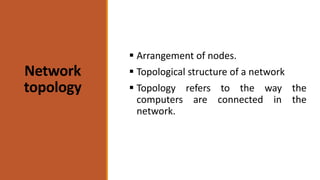 Network
topology
 Arrangement of nodes.
 Topological structure of a network
 Topology refers to the way the
computers are connected in the
network.
 