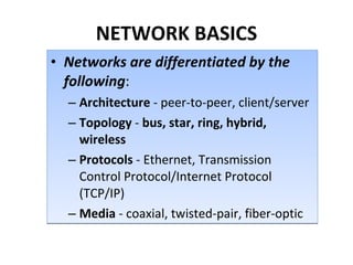 NETWORK BASICS Networks are differentiated by the following : Architecture  - peer-to-peer, client/server Topology  -  bus, star, ring, hybrid, wireless Protocols  - Ethernet, Transmission Control Protocol/Internet Protocol (TCP/IP) Media  - coaxial, twisted-pair, fiber-optic 