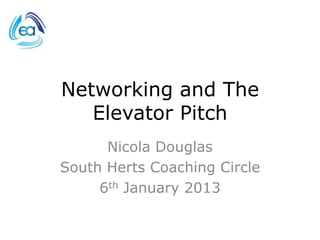 Networking and The
   Elevator Pitch
      Nicola Douglas
South Herts Coaching Circle
     6th January 2013
 
