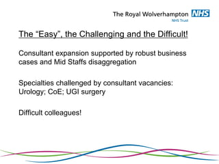 The “Easy”, the Challenging and the Difficult!
Consultant expansion supported by robust business
cases and Mid Staffs disaggregation
Specialties challenged by consultant vacancies:
Urology; CoE; UGI surgery
Difficult colleagues!
 