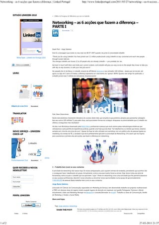 Networking – as 6 acções que fazem a diferença. | Linked Portugal                                             http://www.linkedportugal.com/2011/03/27/networking-–-as-6-accoes...




                                                               «




                                                               Guest Post – Jorge Sobreira

                                                               Esta foi a mensagem que recebi no meu mail, em 08-07-2007 quando me juntei à comunidade LinkedIn:

                                                               “Thank you for using LinkedIn! You have joined over 11 million professionals using LinkedIn to stay connected and reach new people
                 White Paper - Linkedin em Portugal 2010
                                                               through trusted referrals.
                                                               The average LinkedIn user knows 15 to 20 people who are already LinkedIn — you probably do, too.

                                                               Get back in touch with them and invite your current contacts, and LinkedIn will give you easy access to the people they know, to help you
                                                               with day-to-day business, or with your next job search.”

                                                               No passado dia 22 de Março, o LinkedIn, através de Jeff Weiner anunciou o seu utilizador 100 milhões – desde que me inscrevi, até
                                                               agora, ou seja, em 3 anos e 8 meses, a diferença representa um crescimento de “apenas” 809%! Quando este artigo for publicado, o
                                                               LinkedIn já terá mais 5 milhões de utilizadores. Impressionante!




          Adquira já o seu livro    Recommend
                                    Recommend




                                                               Foto: Dave Getzschman

                                                               Sendo esta estatística claramente indicadora do sucesso desta rede, que soluções é que podemos adoptar para apresentar vantagens
                                                               face aos outros 100 milhões? E, para além disso, será que existem formas de conseguir ultrapassar as potencialidades que o LinkedIn nos
                                                               oferece, conseguindo mais resultados?

                                                               Há dias, num Workshop dinamizado pela Maria Vieira, profissional e pessoa que muito estimo pelas metodologias dinâmicas que
                                                               utiliza(amos) e pela partilha de experiências práticas, guardei uma frase que ela disse: “Se trabalharmos os clientes que temos, estamos
                                                               sentados em cima de uma mina de ouro”. Apesar da frase ter sido utilizada num workshop com um público alvo de pessoas ligadas ao
                                                               marketing e às vendas de TIC, a verdade é que ela é perfeitamente aplicável na actividade de Networking. E foi assim que me inspirei,
                                                               para caracterizar a primeira das seis acções, que fazem a diferença em networking.




                                                      Online
          Profile Assessment Tool   Recommend
                                    Recommend    1



                                                               1 – Trabalhe bem (com) os seus contactos

                                                               A actvidade de networking não nasceu hoje. Os nossos antepassados, para caçarem animais de toneladas, percebendo que sozinhos não
                                                               o conseguiam fazer, trabalhavam em grupo. Actualmente, a única coisa que mudou foram as armas. Hoje, temos toda uma série de
                                                               ferramentas, entre as quais o LinkedIn que nos permitem “caçar”. Pense no networking como uma actividade que lhe permitirá alavancar
                                                               os seus sucessos profissionais, descobrir novas soluções ou encontrar novas oportunidades numa equipa de aproximadamente
                                                               7.000.000.000 de pessoas! Basta trabalhar bem (com) os seus contactos.

                                                               Jorge Basto Sobreira

                                                               Licenciado em Ciências da Comunicação, especialista em Marketing de Serviços, tem desenvolvido trabalho em projectos multinacionais
                                                               e PME’s em diversas áreas de negócio tendo ocupado lugares de direcção em empresas com gestão Portuguesa, Francesa e Alemã.
                                                               Actualmente é Sales and Marketing Manager na Basepoint e consultor/formador na IncubIT. Trabalha as áreas de Comunicação, Gestão
                                                               de Marketing e Vendas e Social Media.

                                                               Share and Enjoy:
                              Pedro Caramez

                                                                   Tags: jorge sobreira, networking
                                                                                                      This entry was posted by admin on 27 de Março de 2011 at 15:52, and is filled under Media Social. Follow any responses to this
                                                                                                      post through RSS 2.0. You can leave a response or trackback from your own site.
             Videos      6 Online                                                                                                                                                        Torna-te um fã          Compartilhar




1 of 2                                                                                                                                                                                                               27-03-2011 21:37
 