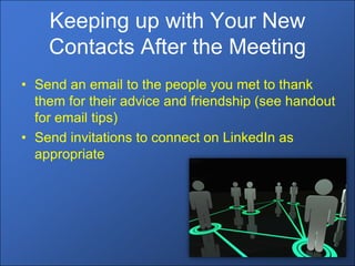 Keeping up with Your New
    Contacts After the Meeting
• Send an email to the people you met to thank
  them for their advice and friendship (see handout
  for email tips)
• Send invitations to connect on LinkedIn as
  appropriate
 