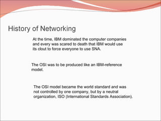 At the time, IBM dominated the computer companies and every was scared to death that IBM would use its clout to force everyone to use SNA. The OSI was to be produced like an IBM-reference  model. The OSI model became the world standard and was not controlled by one company, but by a neutral organization, ISO (International Standards Association). 