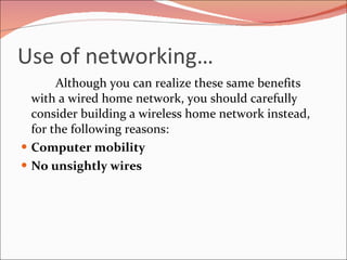 Use of networking… Although you can realize these same benefits with a wired home network, you should carefully consider building a wireless home network instead, for the following reasons: Computer mobility No unsightly wires 