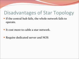 Disadvantages of Star Topology If the central hub fails, the whole network fails to operate. It cost more to cable a star network. Require dedicated server and NOS 