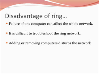 Disadvantage of ring… Failure of one computer can affect the whole network. It is difficult to troubleshoot the ring network. Adding or removing computers disturbs the network 