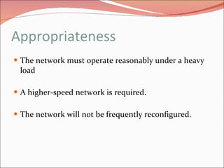 Appropriateness The network must operate reasonably under a heavy load A higher-speed network is required. The network will not be frequently reconfigured. 