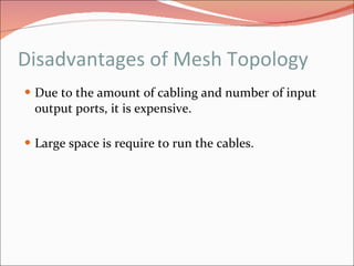 Disadvantages of Mesh Topology Due to the amount of cabling and number of input output ports, it is expensive. Large space is require to run the cables. 