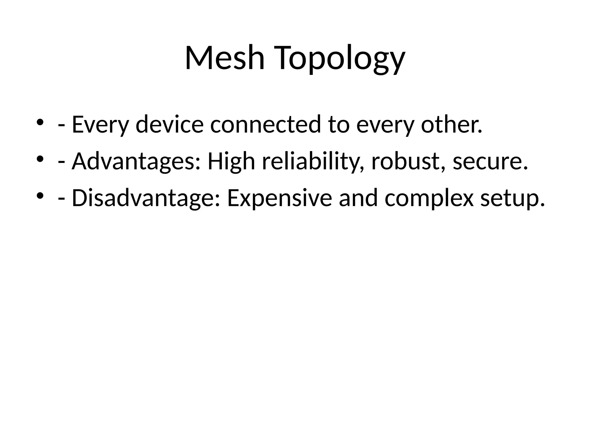 Mesh Topology
• - Every device connected to every other.
• - Advantages: High reliability, robust, secure.
• - Disadvantage: Expensive and complex setup.
 