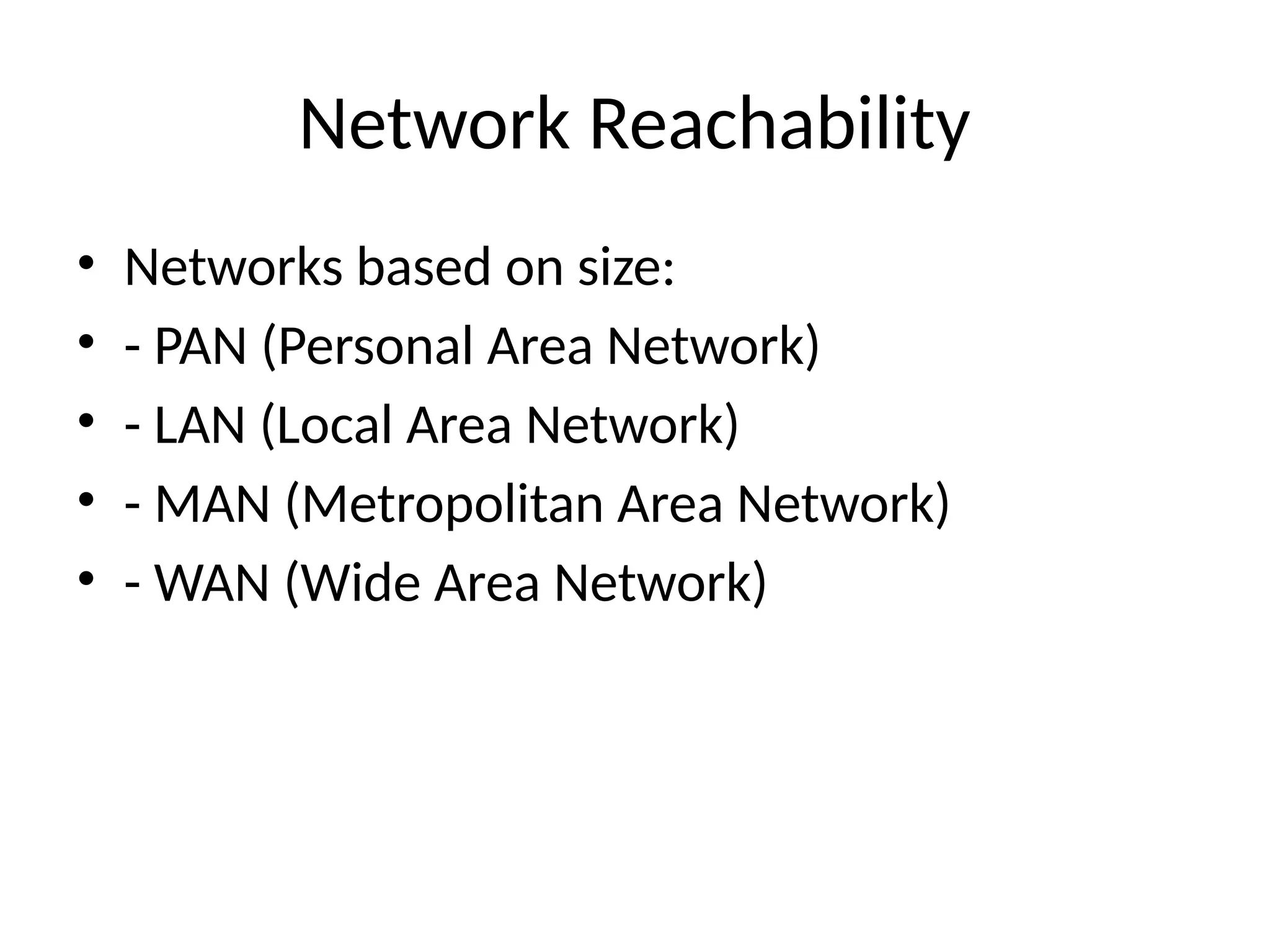 Network Reachability
• Networks based on size:
• - PAN (Personal Area Network)
• - LAN (Local Area Network)
• - MAN (Metropolitan Area Network)
• - WAN (Wide Area Network)
 