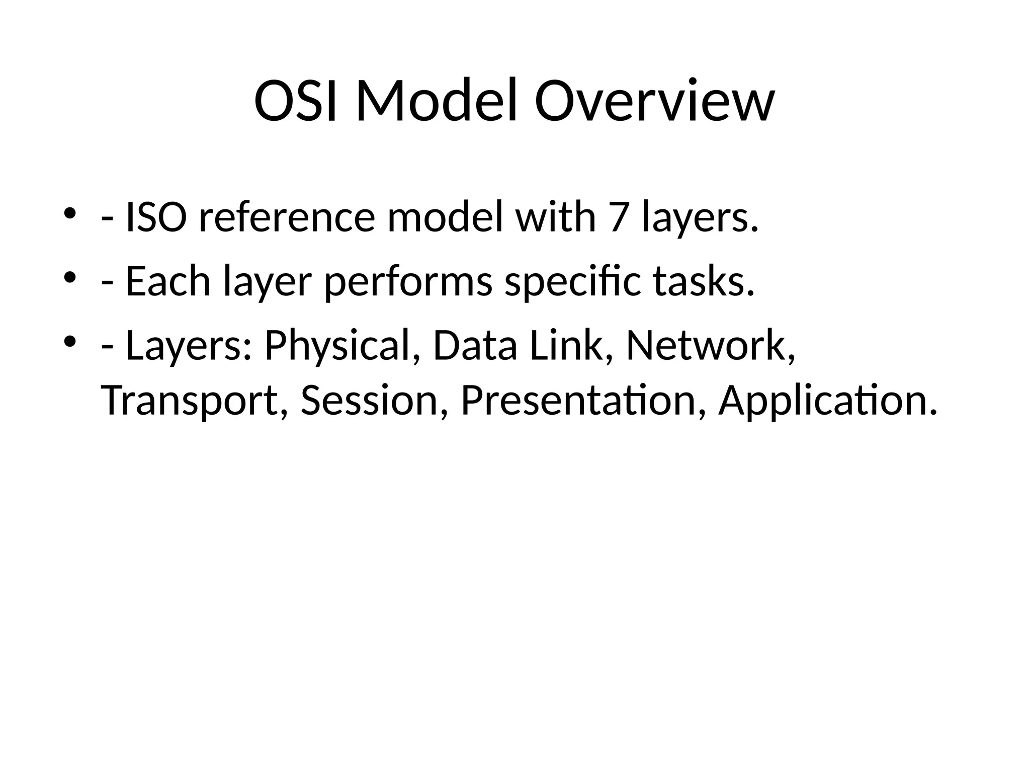 OSI Model Overview
• - ISO reference model with 7 layers.
• - Each layer performs specific tasks.
• - Layers: Physical, Data Link, Network,
Transport, Session, Presentation, Application.
 