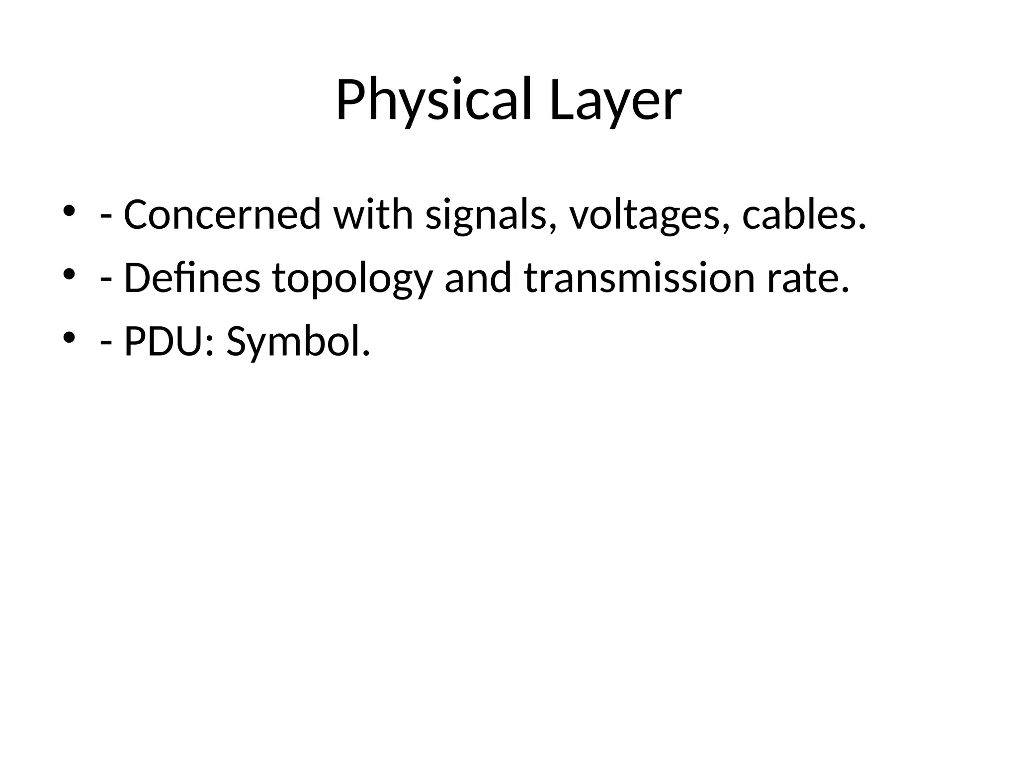 Physical Layer
• - Concerned with signals, voltages, cables.
• - Defines topology and transmission rate.
• - PDU: Symbol.
 