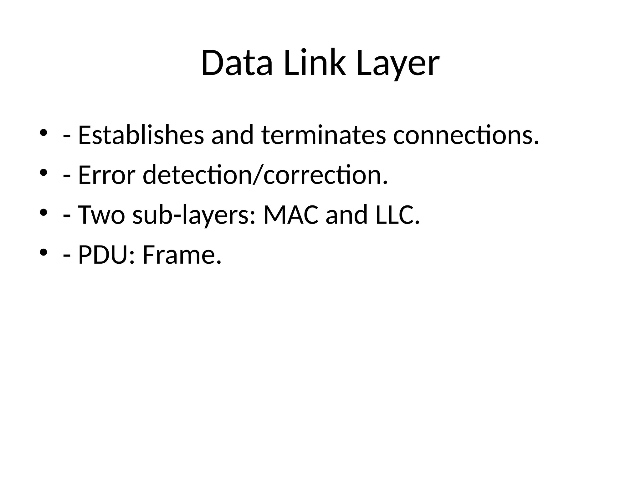 Data Link Layer
• - Establishes and terminates connections.
• - Error detection/correction.
• - Two sub-layers: MAC and LLC.
• - PDU: Frame.
 