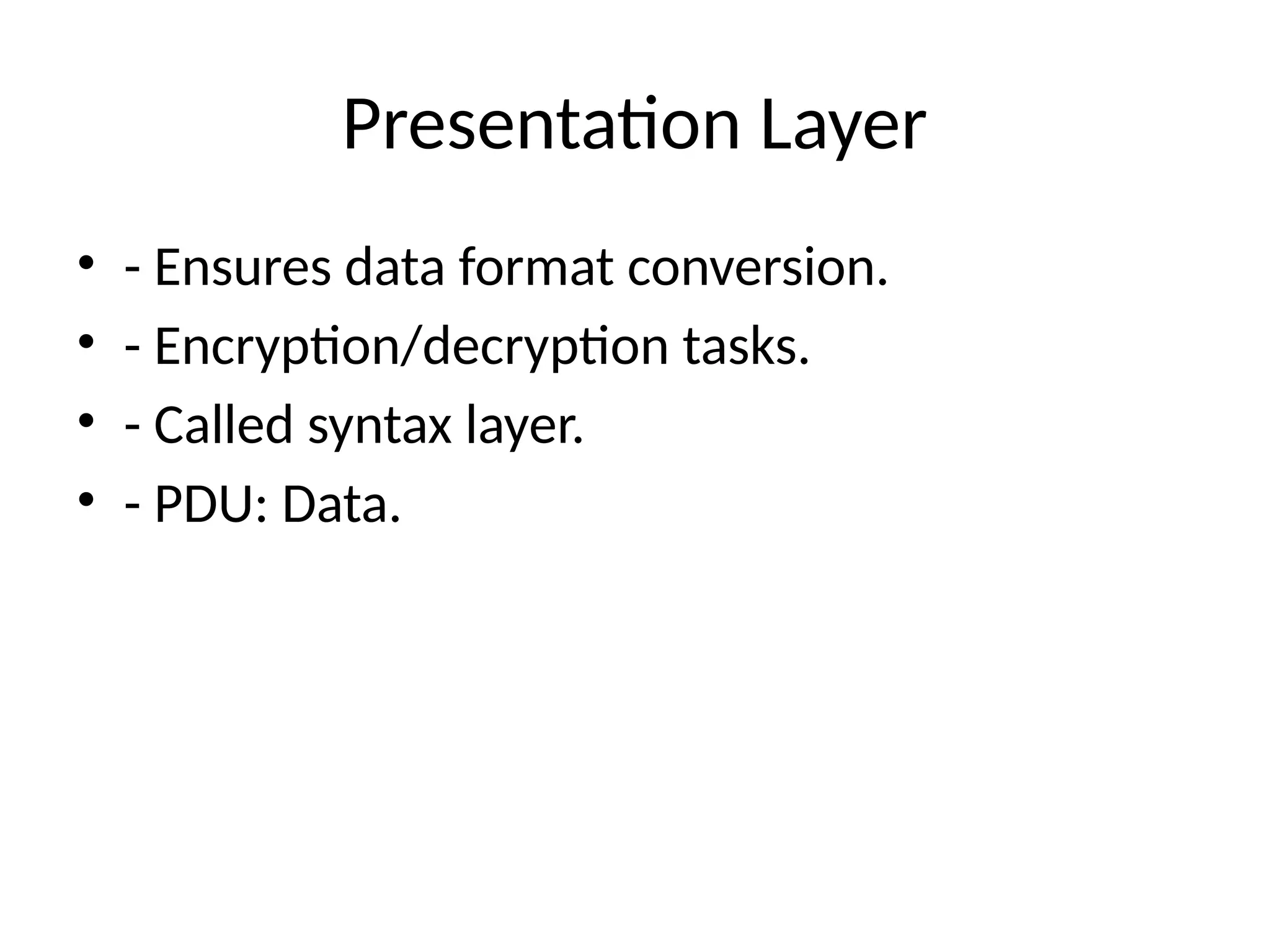 Presentation Layer
• - Ensures data format conversion.
• - Encryption/decryption tasks.
• - Called syntax layer.
• - PDU: Data.
 