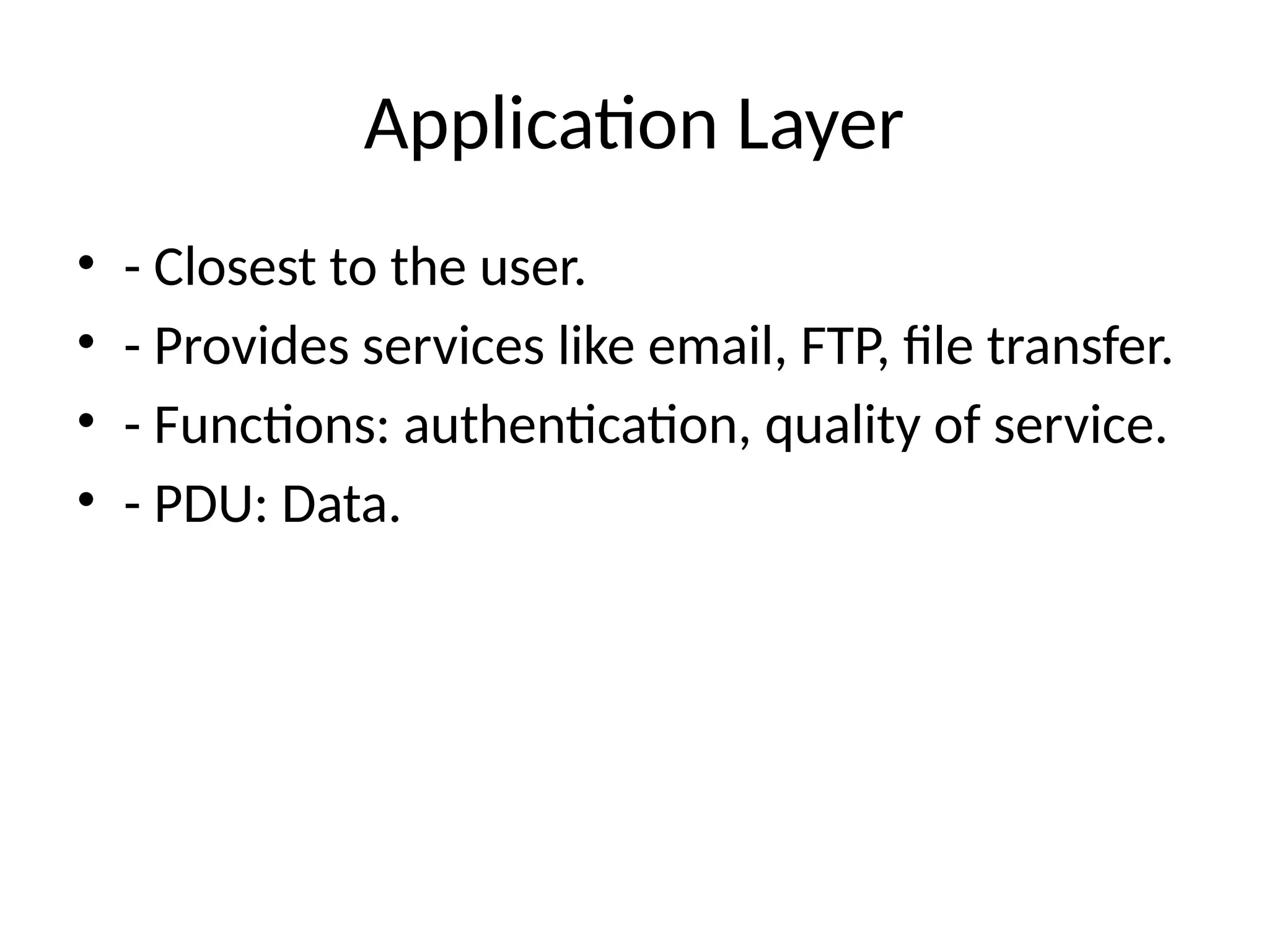 Application Layer
• - Closest to the user.
• - Provides services like email, FTP, file transfer.
• - Functions: authentication, quality of service.
• - PDU: Data.
 