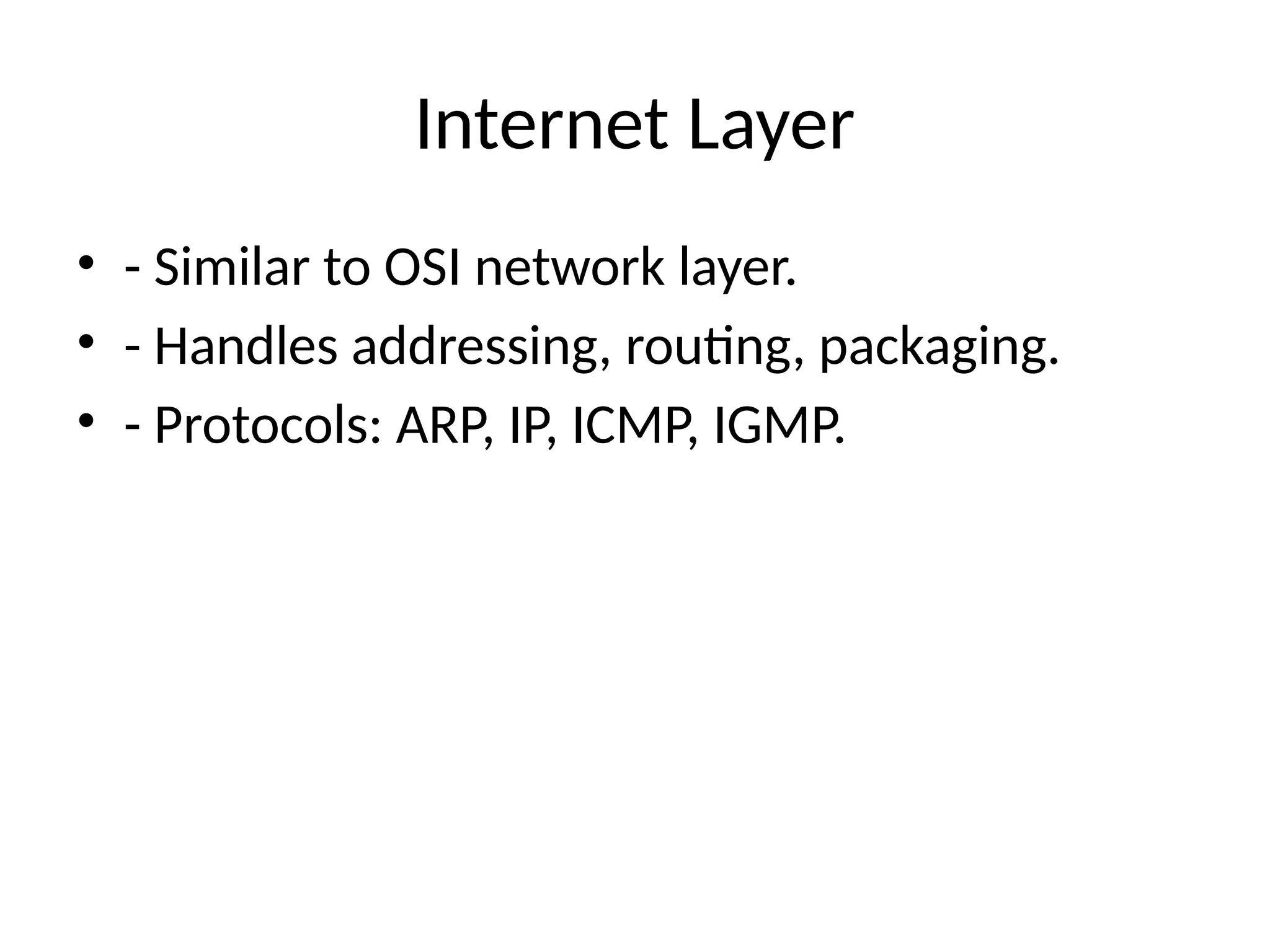 Internet Layer
• - Similar to OSI network layer.
• - Handles addressing, routing, packaging.
• - Protocols: ARP, IP, ICMP, IGMP.
 